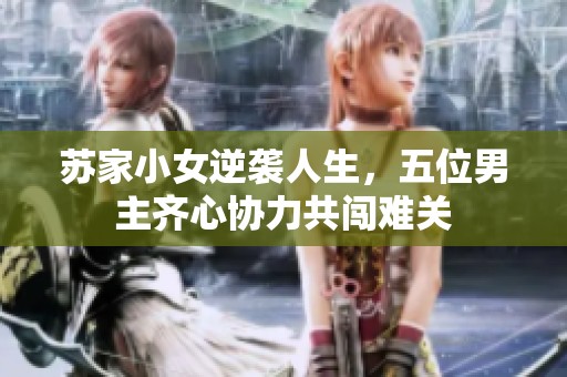 苏家小女逆袭人生，五位男主齐心协力共闯难关