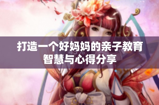 打造一个好妈妈的亲子教育智慧与心得分享