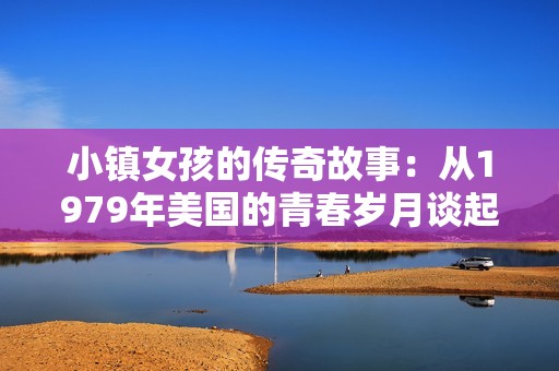 小镇女孩的传奇故事：从1979年美国的青春岁月谈起