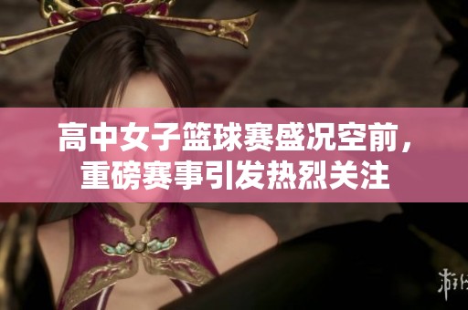 高中女子篮球赛盛况空前，重磅赛事引发热烈关注