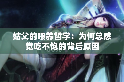 姑父的喂养哲学：为何总感觉吃不饱的背后原因