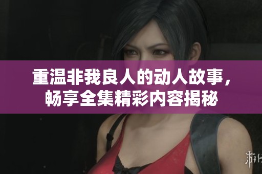 重温非我良人的动人故事，畅享全集精彩内容揭秘