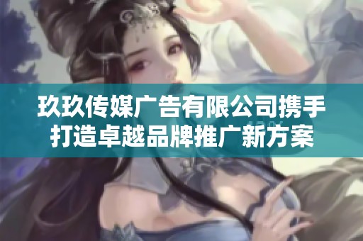 玖玖传媒广告有限公司携手打造卓越品牌推广新方案