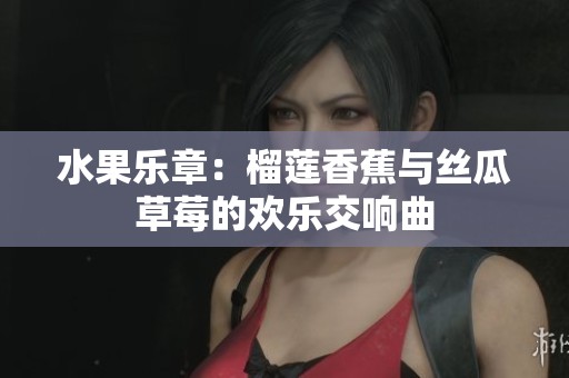水果乐章：榴莲香蕉与丝瓜草莓的欢乐交响曲