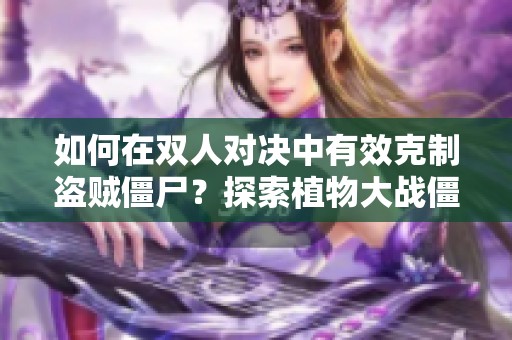 如何在双人对决中有效克制盗贼僵尸？探索植物大战僵尸2攻略