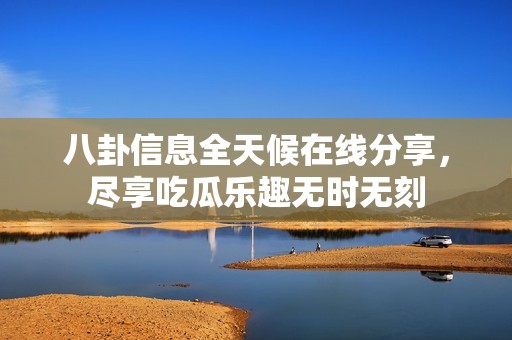 八卦信息全天候在线分享，尽享吃瓜乐趣无时无刻