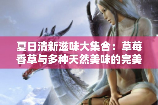 夏日清新滋味大集合：草莓香草与多种天然美味的完美搭配