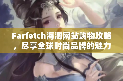 Farfetch海淘网站购物攻略，尽享全球时尚品牌的魅力与便捷