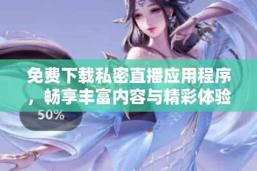 免费下载私密直播应用程序，畅享丰富内容与精彩体验