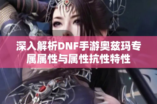 深入解析DNF手游奥兹玛专属属性与属性抗性特性