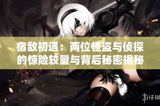 宿敌初遇：两位怪盗与侦探的惊险较量与背后秘密揭秘