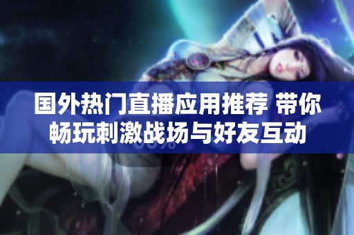 国外热门直播应用推荐 带你畅玩刺激战场与好友互动