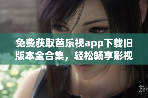 免费获取芭乐视app下载旧版本全合集，轻松畅享影视资源