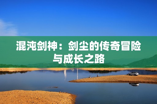 混沌剑神：剑尘的传奇冒险与成长之路