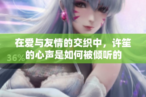 在爱与友情的交织中，许笙的心声是如何被倾听的