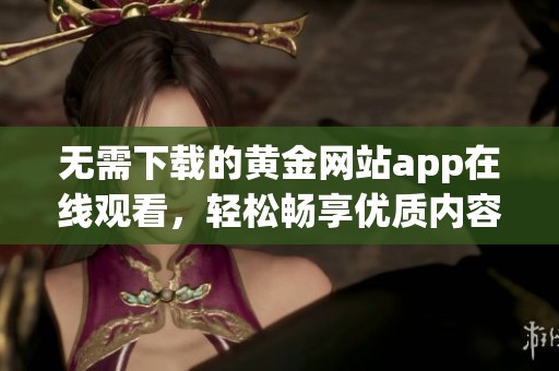 无需下载的黄金网站app在线观看，轻松畅享优质内容