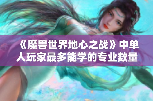 《魔兽世界地心之战》中单人玩家最多能学的专业数量探讨