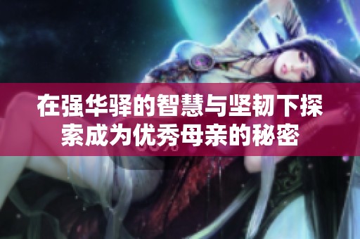 在强华驿的智慧与坚韧下探索成为优秀母亲的秘密