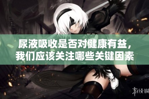 尿液吸收是否对健康有益，我们应该关注哪些关键因素