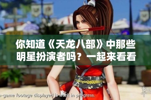 你知道《天龙八部》中那些明星扮演者吗?一起来看看吧! 你知道《天龙八部》中那些明星扮演者吗?一起来看看吧!