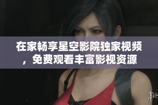 在家畅享星空影院独家视频，免费观看丰富影视资源