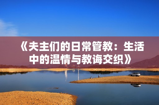 《夫主们的日常管教：生活中的温情与教诲交织》