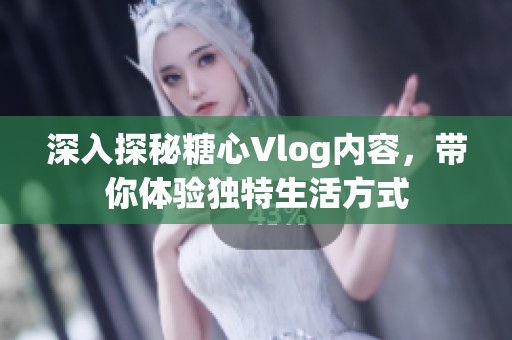 深入探秘糖心Vlog内容，带你体验独特生活方式