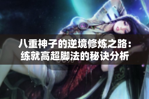 八重神子的逆境修炼之路：练就高超脚法的秘诀分析