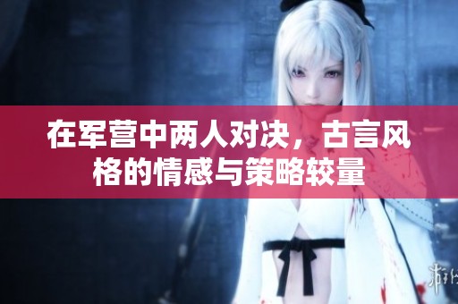 在军营中两人对决，古言风格的情感与策略较量