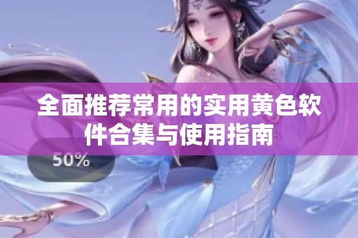 全面推荐常用的实用黄色软件合集与使用指南