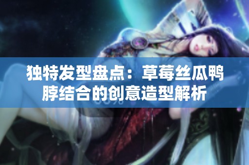 独特发型盘点：草莓丝瓜鸭脖结合的创意造型解析