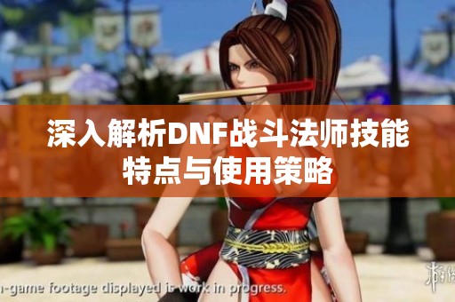 深入解析DNF战斗法师技能特点与使用策略
