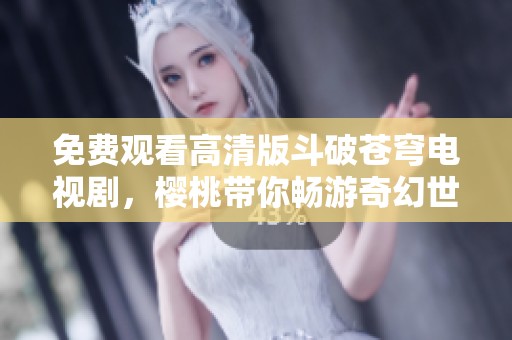 免费观看高清版斗破苍穹电视剧，樱桃带你畅游奇幻世界