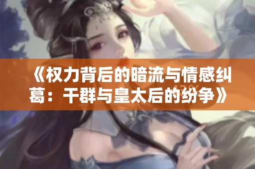 《权力背后的暗流与情感纠葛：干群与皇太后的纷争》