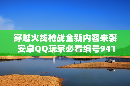穿越火线枪战全新内容来袭 安卓QQ玩家必看编号94162！
