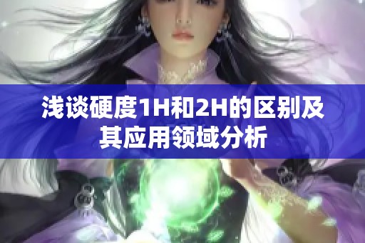 浅谈硬度1H和2H的区别及其应用领域分析