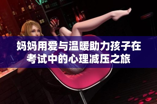 妈妈用爱与温暖助力孩子在考试中的心理减压之旅