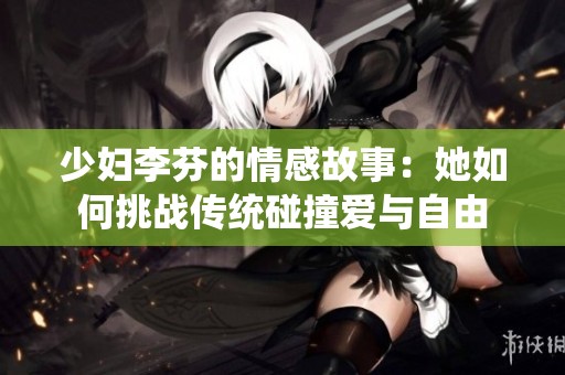 少妇李芬的情感故事：她如何挑战传统碰撞爱与自由