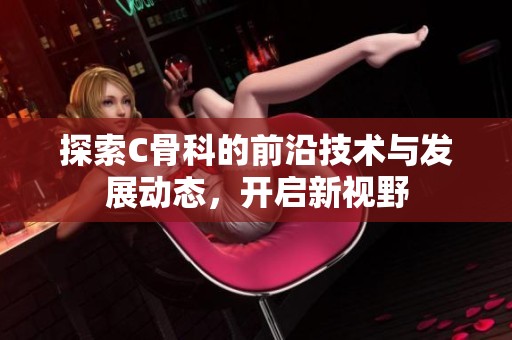 探索C骨科的前沿技术与发展动态，开启新视野
