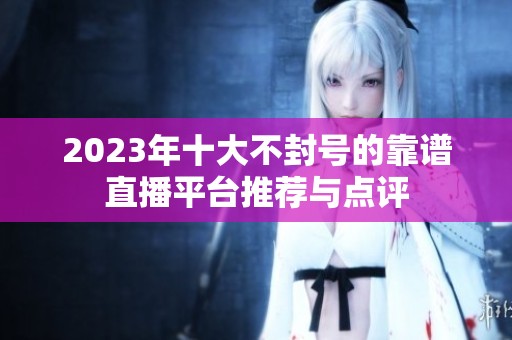 2023年十大不封号的靠谱直播平台推荐与点评