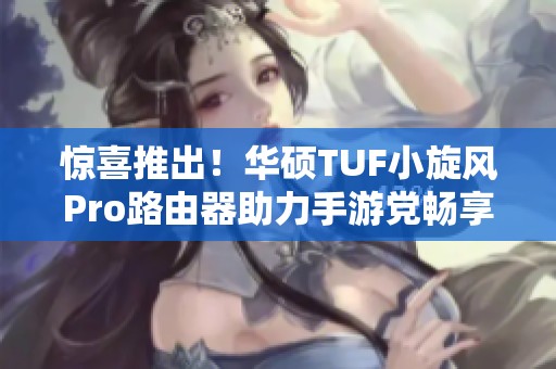 惊喜推出！华硕TUF小旋风Pro路由器助力手游党畅享极速网络体验
