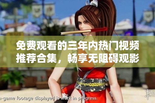 免费观看的三年内热门视频推荐合集，畅享无阻碍观影体验