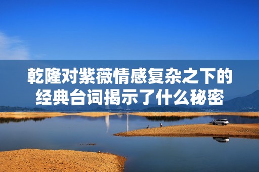 乾隆对紫薇情感复杂之下的经典台词揭示了什么秘密