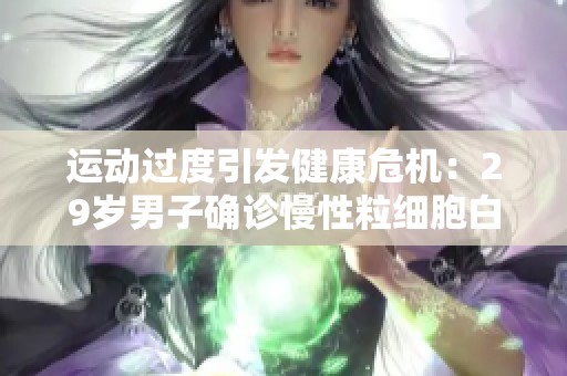 运动过度引发健康危机：29岁男子确诊慢性粒细胞白血病