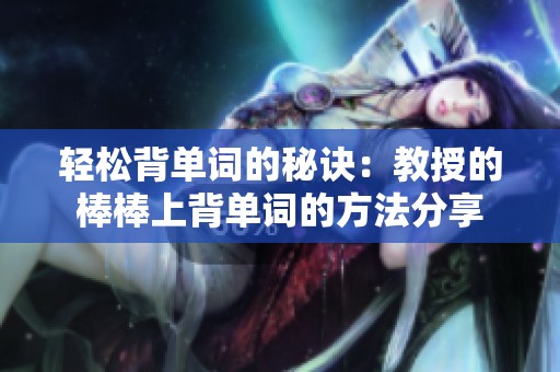 轻松背单词的秘诀：教授的棒棒上背单词的方法分享