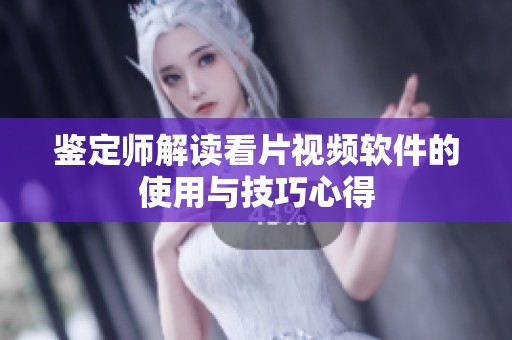 鉴定师解读看片视频软件的使用与技巧心得