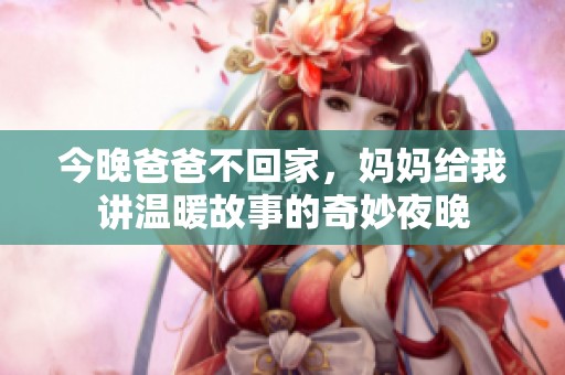 今晚爸爸不回家，妈妈给我讲温暖故事的奇妙夜晚