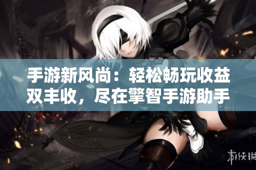 手游新风尚：轻松畅玩收益双丰收，尽在擎智手游助手