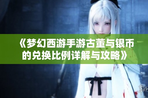 《梦幻西游手游古董与银币的兑换比例详解与攻略》