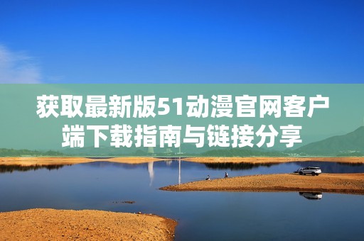 获取最新版51动漫官网客户端下载指南与链接分享